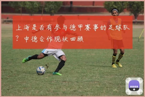 上海是否有参与德甲赛事的足球队？中德合作现状回顾