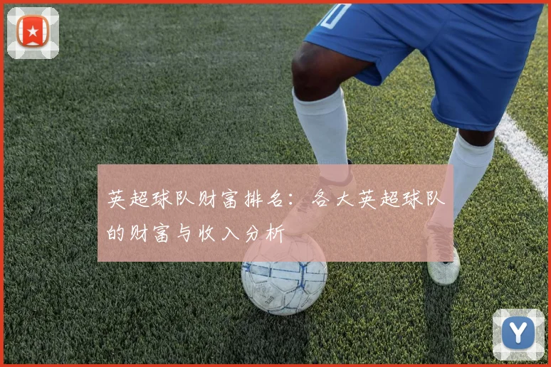 英超球队财富排名：各大英超球队的财富与收入分析