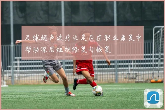 足球超声波疗法是否在职业康复中帮助深层组织修复与恢复
