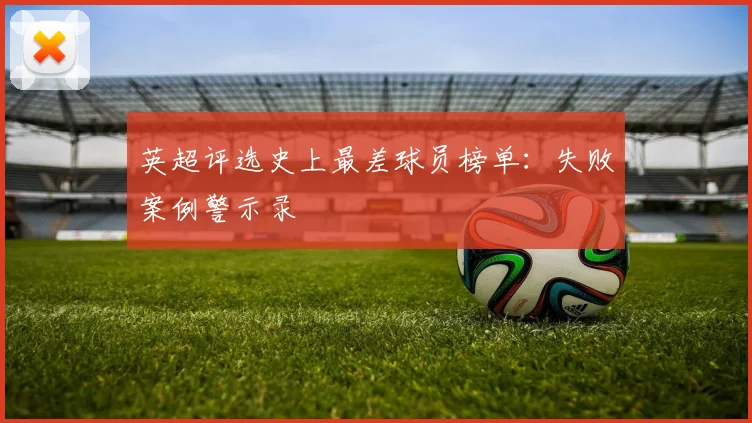 英超评选史上最差球员榜单：失败案例警示录