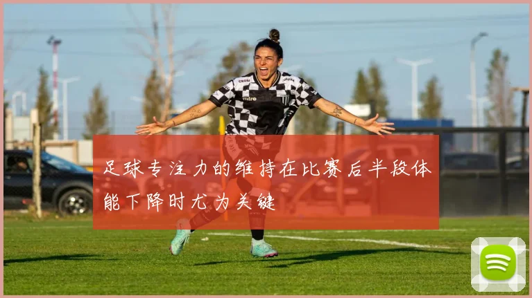 足球专注力的维持在比赛后半段体能下降时尤为关键
