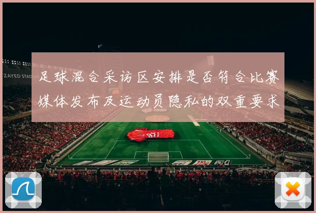 足球混合采访区安排是否符合比赛媒体发布及运动员隐私的双重要求