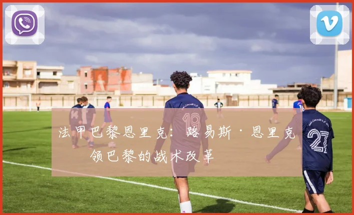 法甲巴黎恩里克:路易斯·恩里克带领巴黎的战术改革