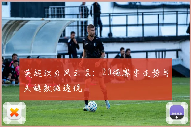 英超积分风云录：20强赛季走势与关键数据透视