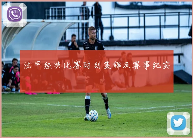 法甲经典比赛时刻集锦及赛事纪实